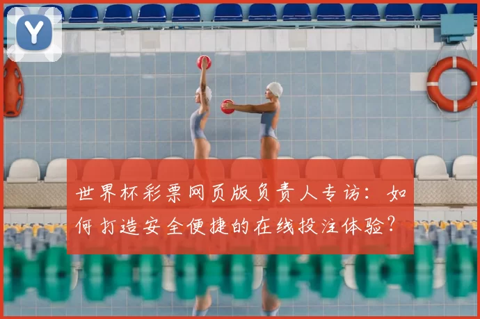世界杯彩票网页版负责人专访:如何打造安全便捷的在线投注体验?