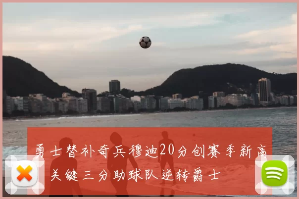 勇士替补奇兵穆迪20分创赛季新高，关键三分助球队逆转爵士