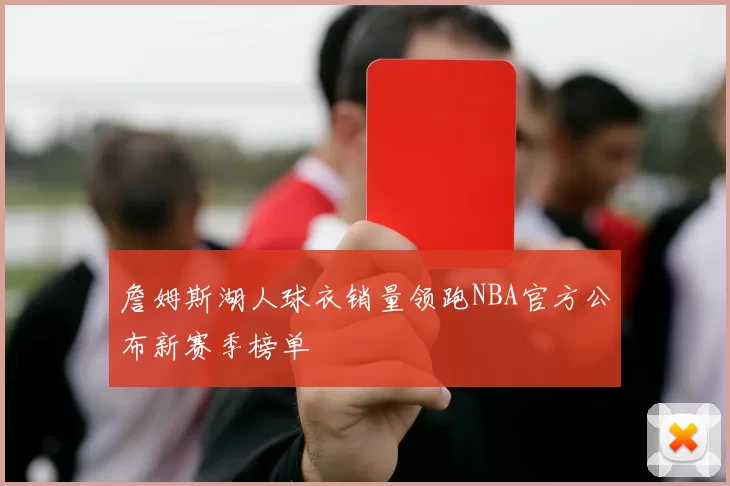 詹姆斯湖人球衣销量领跑NBA官方公布新赛季榜单