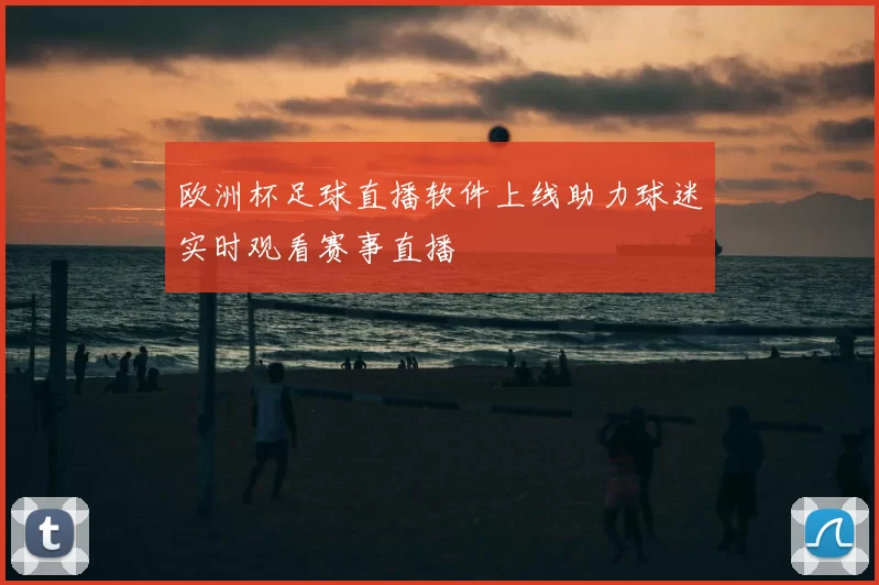 欧洲杯足球直播软件上线助力球迷实时观看赛事直播