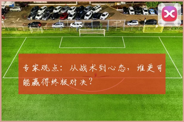 专家观点:从战术到心态,谁更可能赢得终极对决?