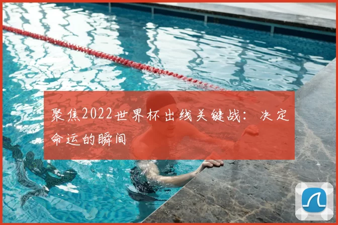 聚焦2022世界杯出线关键战:决定命运的瞬间