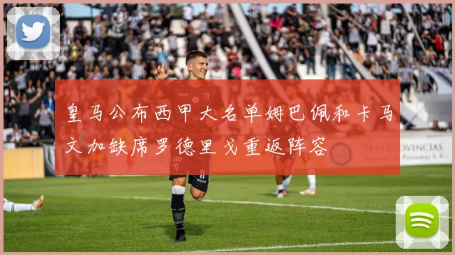 皇马公布西甲大名单姆巴佩和卡马文加缺席罗德里戈重返阵容