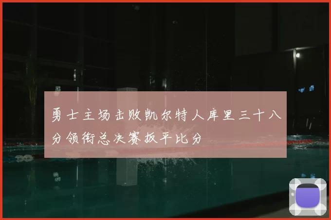 勇士主场击败凯尔特人库里三十八分领衔总决赛扳平比分