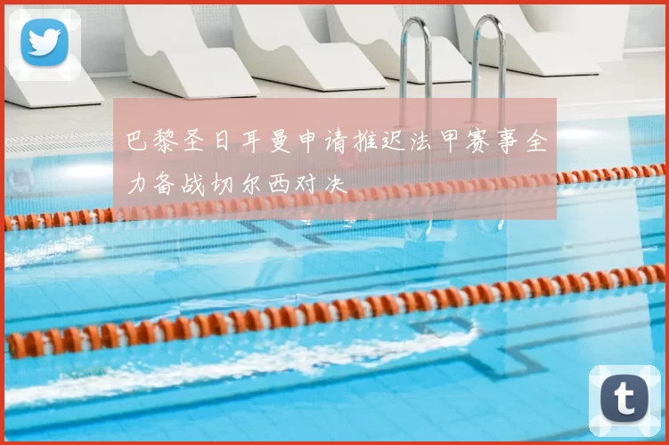 巴黎圣日耳曼申请推迟法甲赛事全力备战切尔西对决