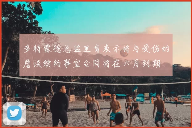多特蒙德总监里肯表示将与受伤的詹谈续约事宜合同将在六月到期
