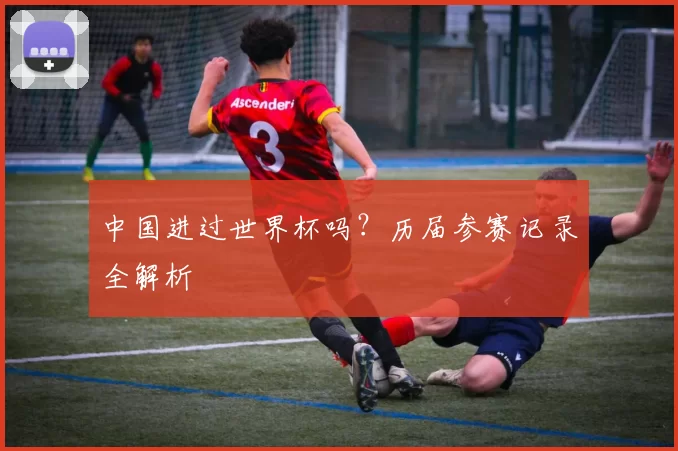 中国进过世界杯吗？历届参赛记录全解析
