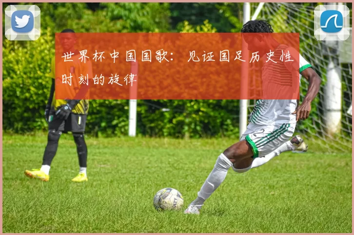 世界杯中国国歌：见证国足历史性时刻的旋律
