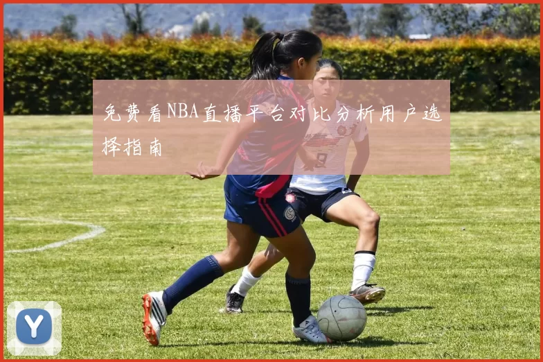 免费看NBA直播平台对比分析用户选择指南