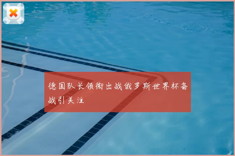 德国队长领衔出战俄罗斯世界杯备战引关注