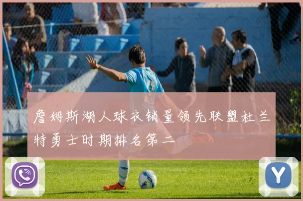 詹姆斯湖人球衣销量领先联盟杜兰特勇士时期排名第二