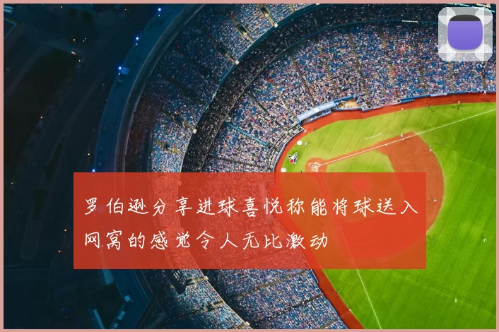 罗伯逊分享进球喜悦称能将球送入网窝的感觉令人无比激动