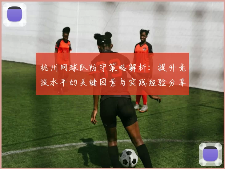 杭州网球队防守策略解析：提升竞技水平的关键因素与实践经验分享