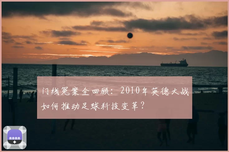 门线冤案全回顾：2010年英德大战如何推动足球科技变革？