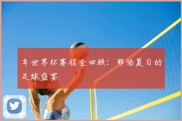 年世界杯赛程全回顾:那场夏日的足球盛宴
