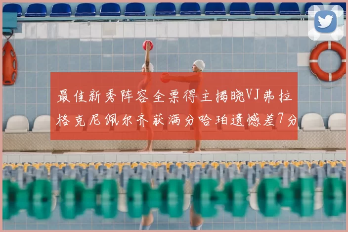 最佳新秀阵容全票得主揭晓VJ弗拉格克尼佩尔齐获满分哈珀遗憾差7分